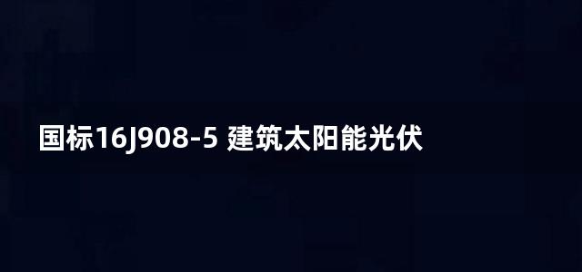 国标16J908-5 建筑太阳能光伏系统设计与安装图集